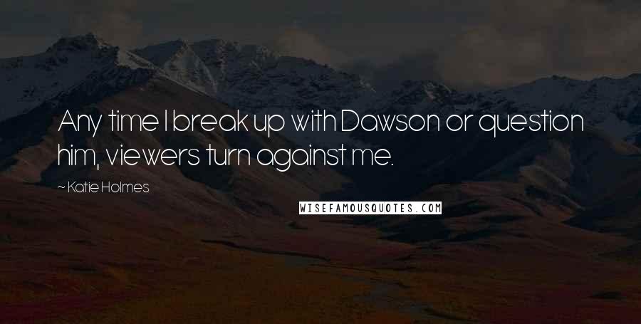 Katie Holmes Quotes: Any time I break up with Dawson or question him, viewers turn against me.