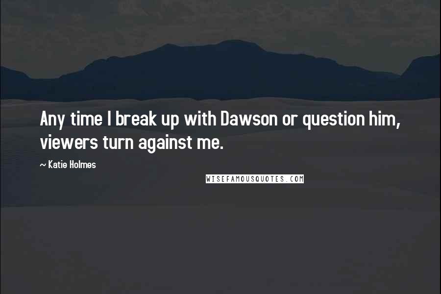 Katie Holmes Quotes: Any time I break up with Dawson or question him, viewers turn against me.