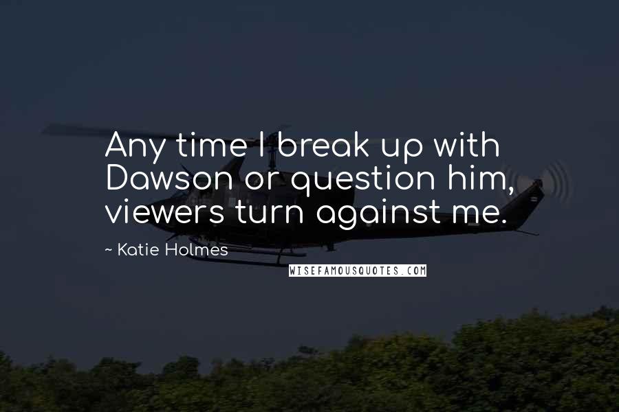 Katie Holmes Quotes: Any time I break up with Dawson or question him, viewers turn against me.