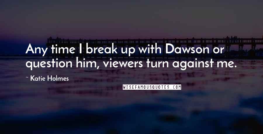 Katie Holmes Quotes: Any time I break up with Dawson or question him, viewers turn against me.