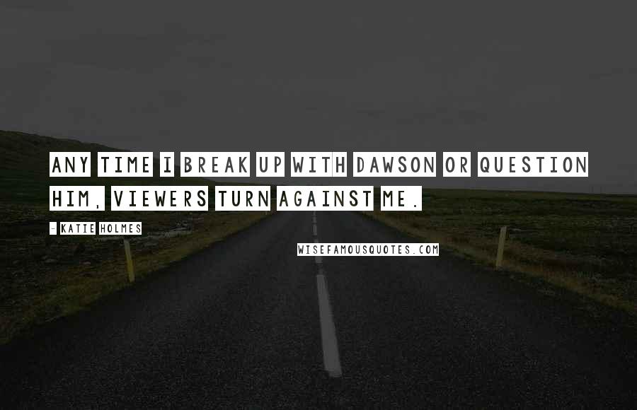 Katie Holmes Quotes: Any time I break up with Dawson or question him, viewers turn against me.