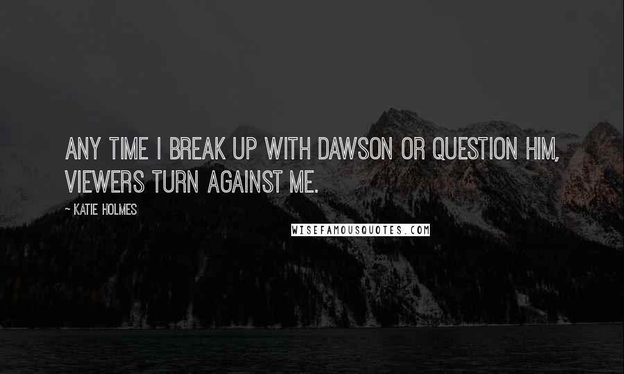 Katie Holmes Quotes: Any time I break up with Dawson or question him, viewers turn against me.