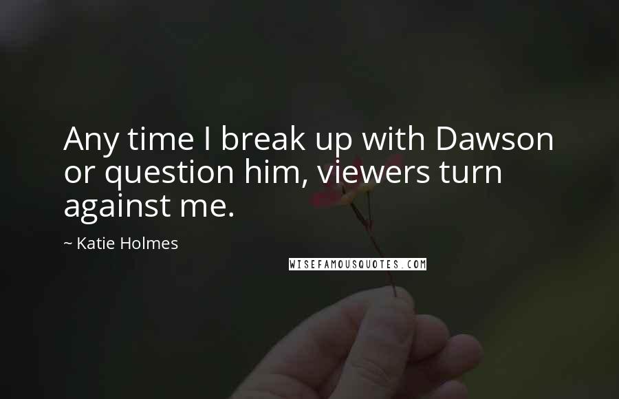 Katie Holmes Quotes: Any time I break up with Dawson or question him, viewers turn against me.