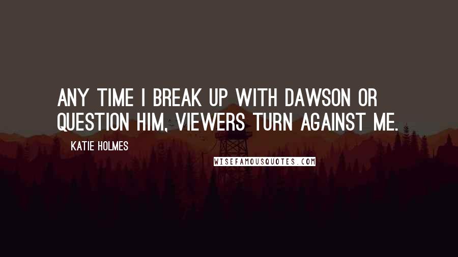 Katie Holmes Quotes: Any time I break up with Dawson or question him, viewers turn against me.