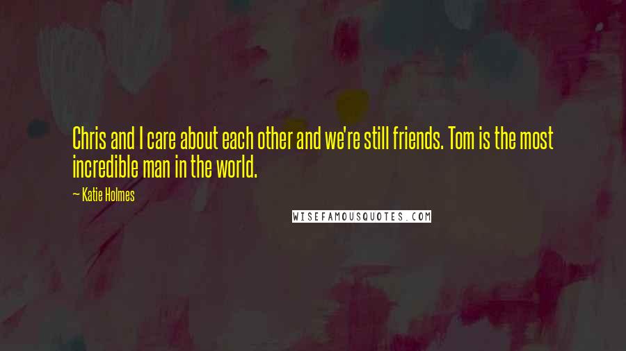 Katie Holmes Quotes: Chris and I care about each other and we're still friends. Tom is the most incredible man in the world.