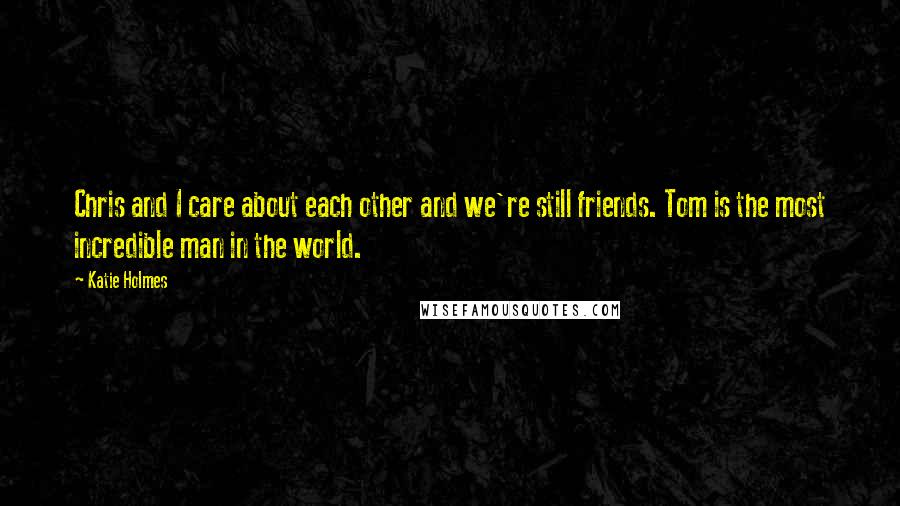 Katie Holmes Quotes: Chris and I care about each other and we're still friends. Tom is the most incredible man in the world.