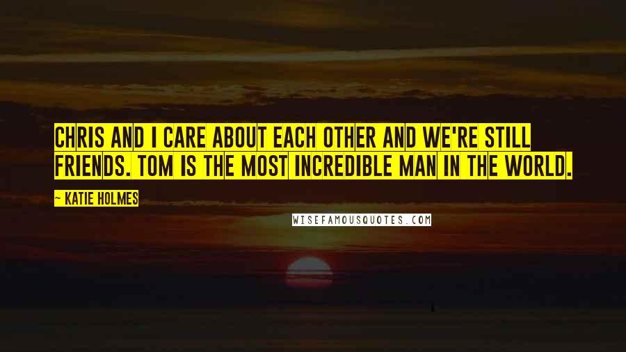 Katie Holmes Quotes: Chris and I care about each other and we're still friends. Tom is the most incredible man in the world.