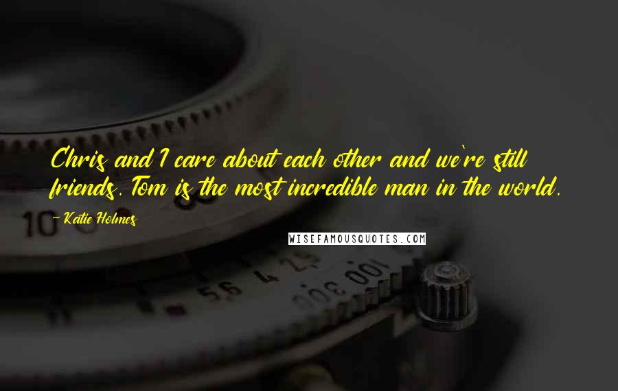 Katie Holmes Quotes: Chris and I care about each other and we're still friends. Tom is the most incredible man in the world.