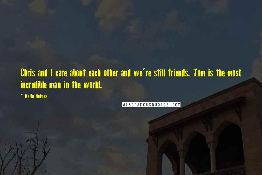 Katie Holmes Quotes: Chris and I care about each other and we're still friends. Tom is the most incredible man in the world.