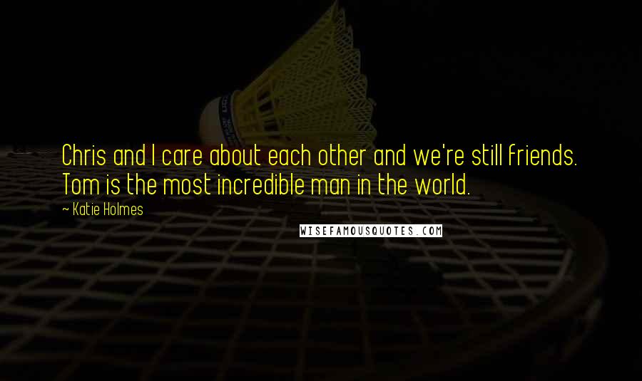 Katie Holmes Quotes: Chris and I care about each other and we're still friends. Tom is the most incredible man in the world.