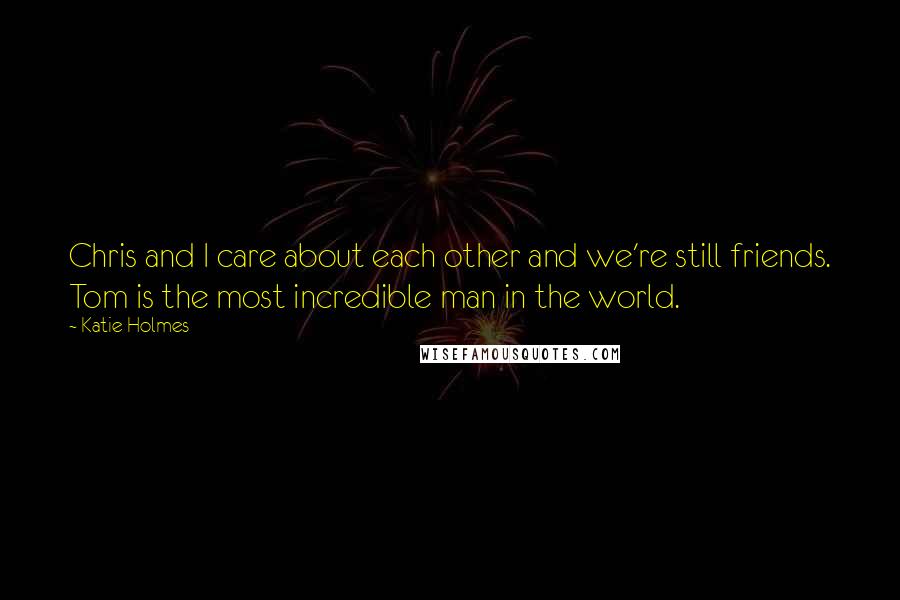 Katie Holmes Quotes: Chris and I care about each other and we're still friends. Tom is the most incredible man in the world.