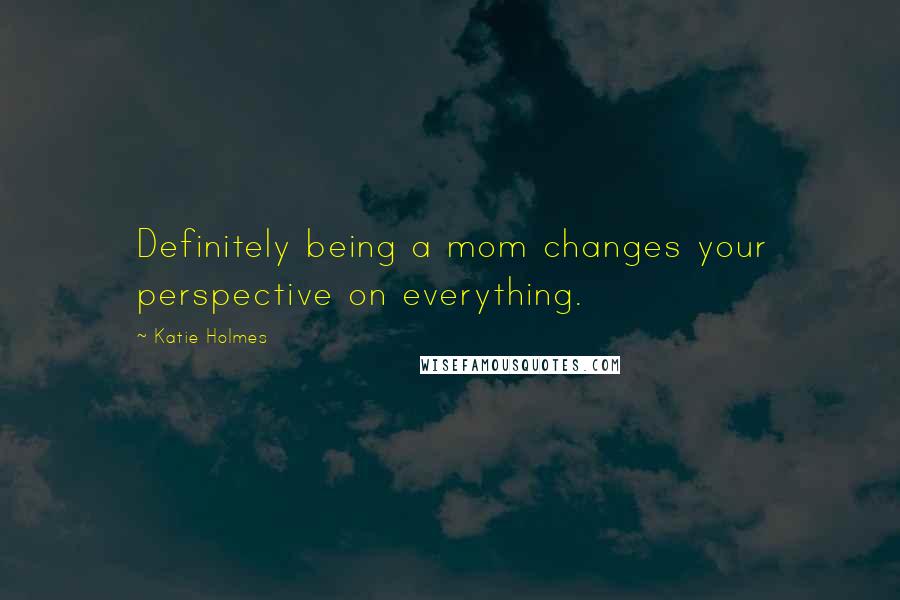 Katie Holmes Quotes: Definitely being a mom changes your perspective on everything.