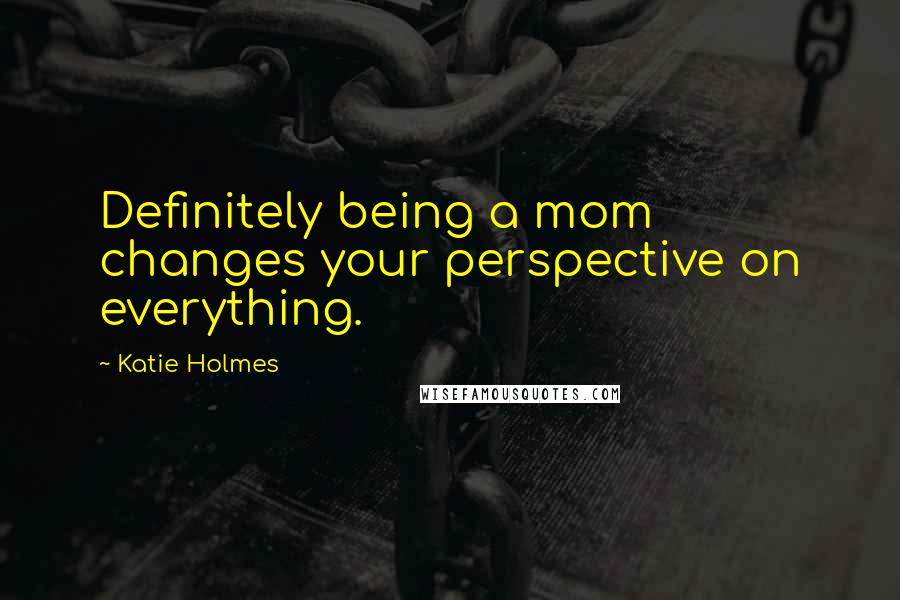 Katie Holmes Quotes: Definitely being a mom changes your perspective on everything.
