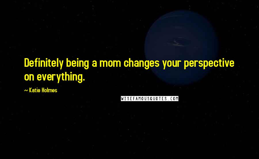 Katie Holmes Quotes: Definitely being a mom changes your perspective on everything.