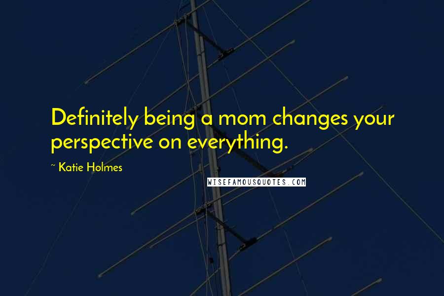 Katie Holmes Quotes: Definitely being a mom changes your perspective on everything.