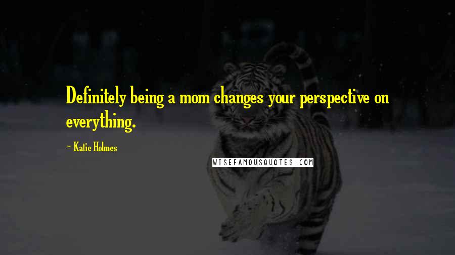 Katie Holmes Quotes: Definitely being a mom changes your perspective on everything.