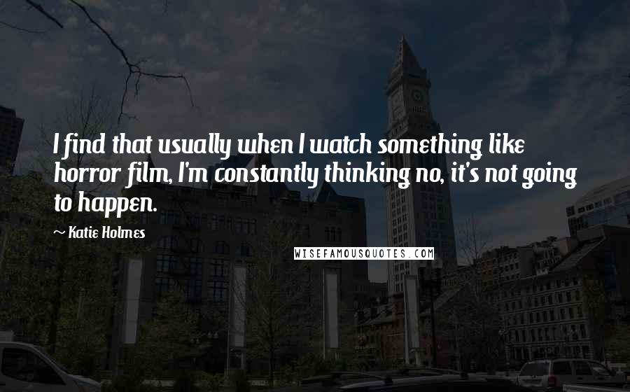 Katie Holmes Quotes: I find that usually when I watch something like horror film, I'm constantly thinking no, it's not going to happen.