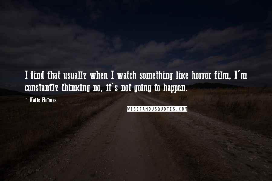 Katie Holmes Quotes: I find that usually when I watch something like horror film, I'm constantly thinking no, it's not going to happen.