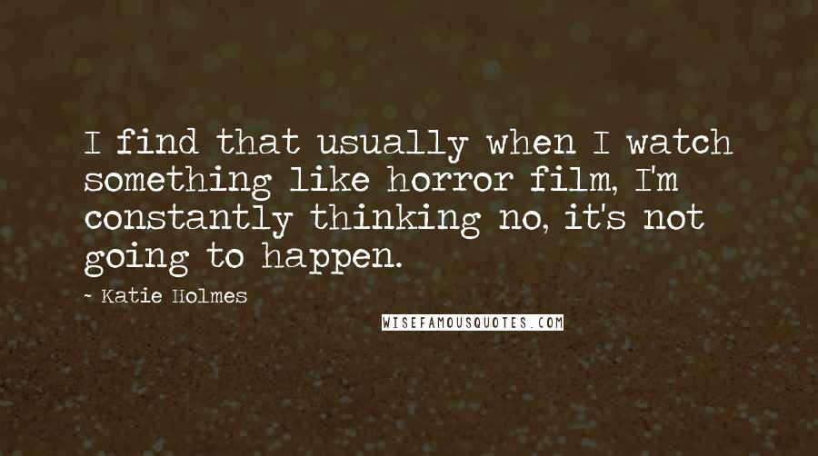 Katie Holmes Quotes: I find that usually when I watch something like horror film, I'm constantly thinking no, it's not going to happen.