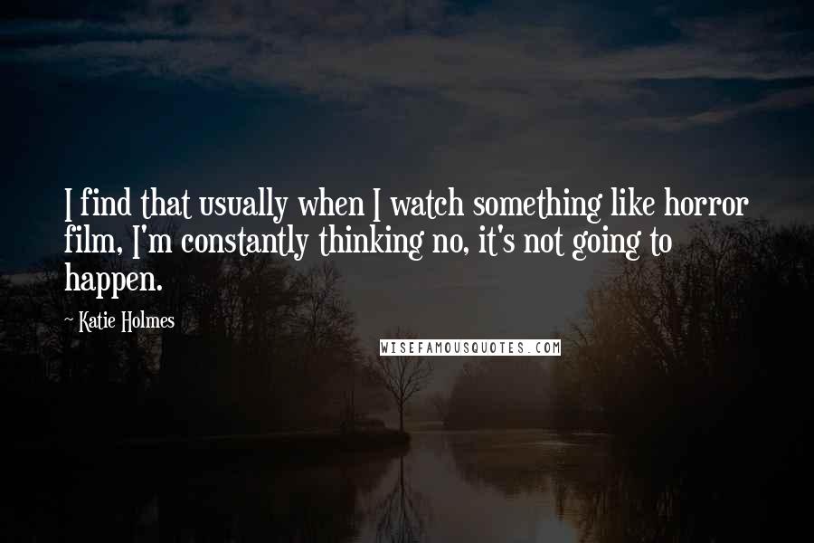 Katie Holmes Quotes: I find that usually when I watch something like horror film, I'm constantly thinking no, it's not going to happen.