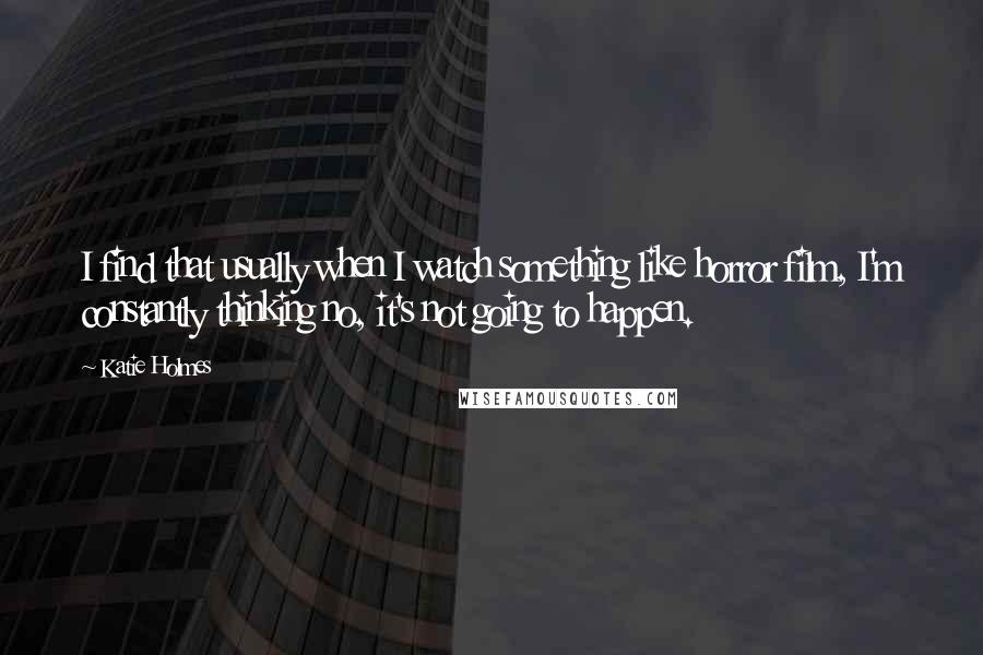 Katie Holmes Quotes: I find that usually when I watch something like horror film, I'm constantly thinking no, it's not going to happen.