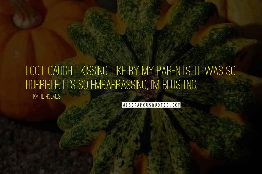 Katie Holmes Quotes: I got caught kissing. Like by my parents. It was so horrible. It's so embarrassing, I'm blushing.