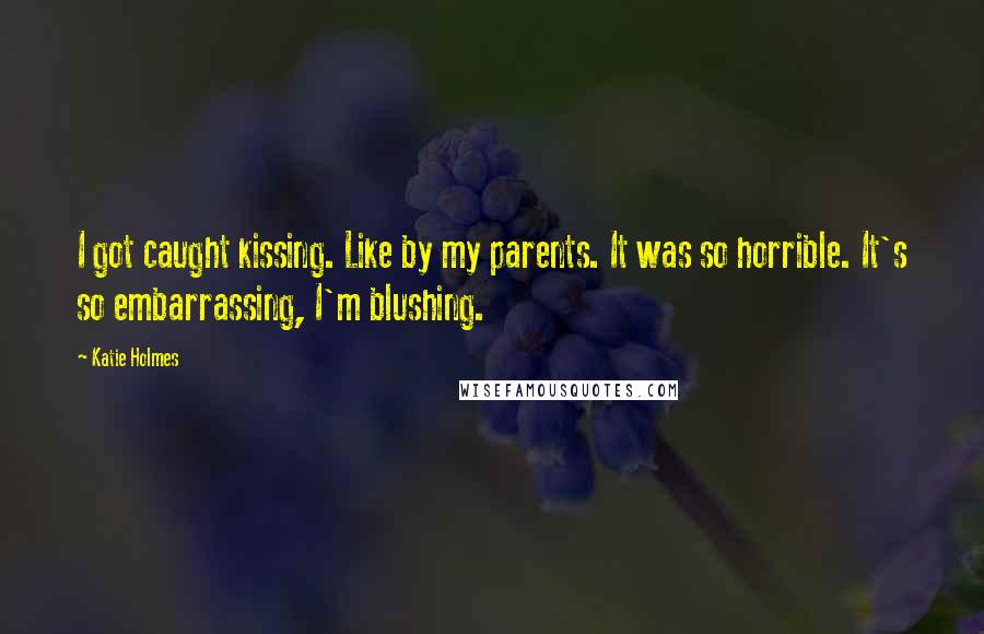 Katie Holmes Quotes: I got caught kissing. Like by my parents. It was so horrible. It's so embarrassing, I'm blushing.