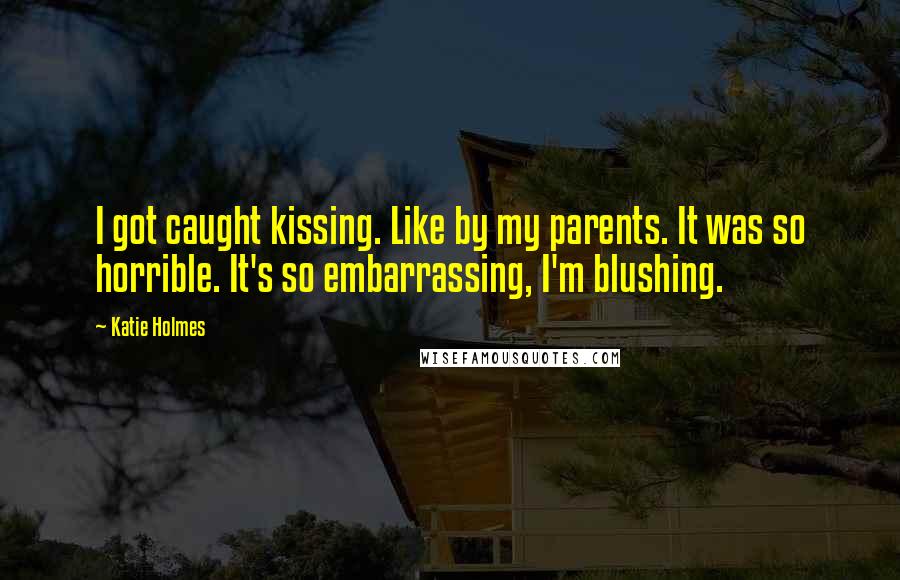 Katie Holmes Quotes: I got caught kissing. Like by my parents. It was so horrible. It's so embarrassing, I'm blushing.