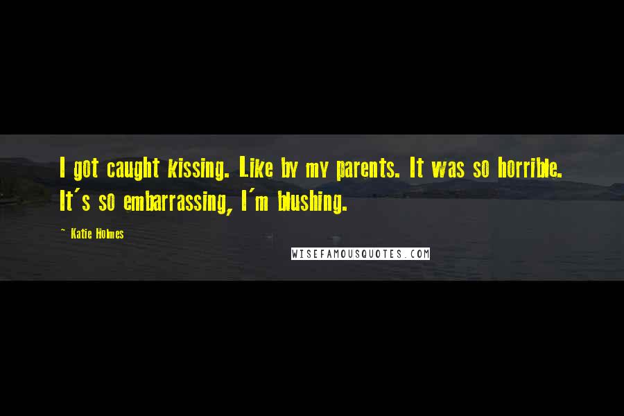 Katie Holmes Quotes: I got caught kissing. Like by my parents. It was so horrible. It's so embarrassing, I'm blushing.