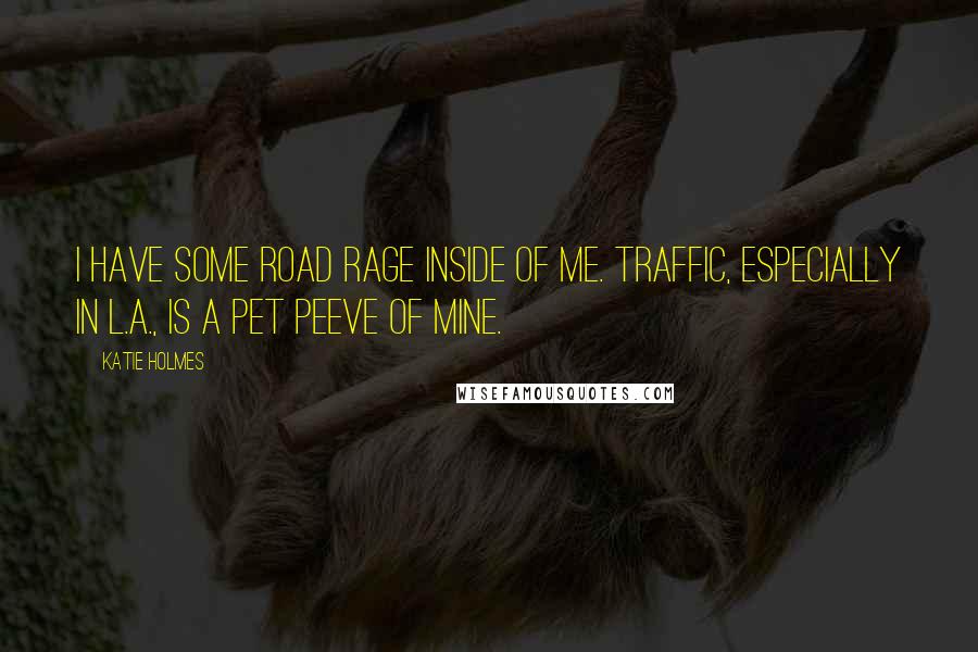 Katie Holmes Quotes: I have some road rage inside of me. Traffic, especially in L.A., is a pet peeve of mine.