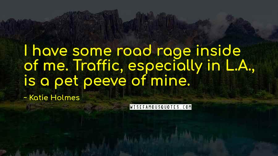 Katie Holmes Quotes: I have some road rage inside of me. Traffic, especially in L.A., is a pet peeve of mine.