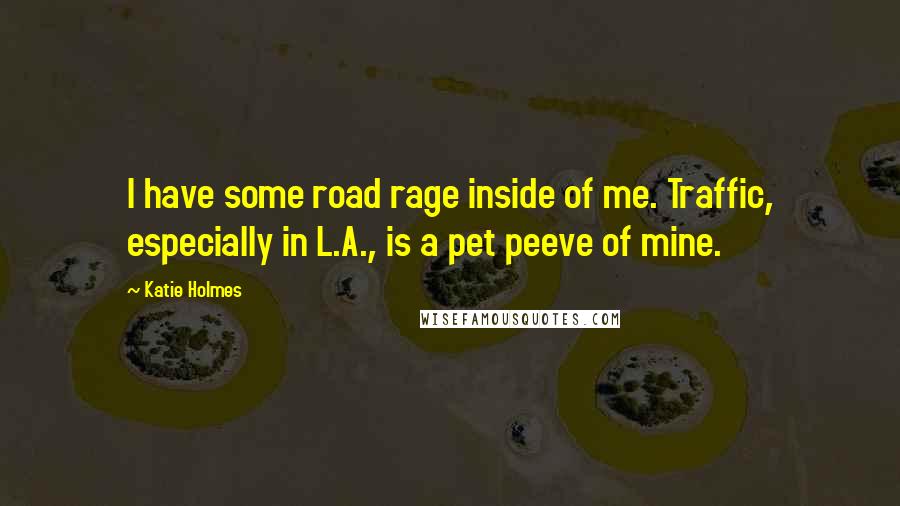 Katie Holmes Quotes: I have some road rage inside of me. Traffic, especially in L.A., is a pet peeve of mine.