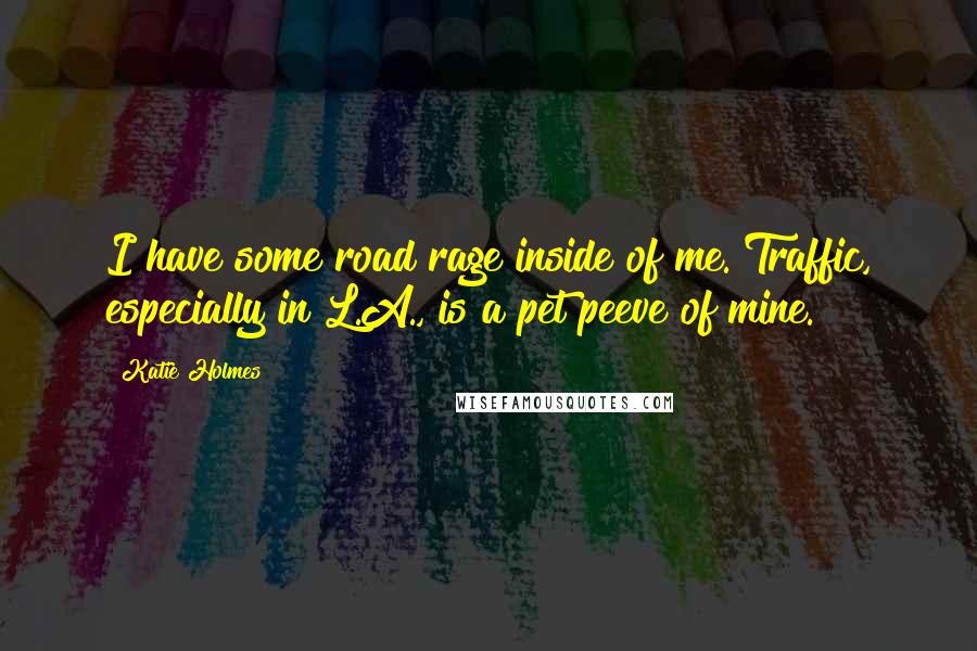 Katie Holmes Quotes: I have some road rage inside of me. Traffic, especially in L.A., is a pet peeve of mine.