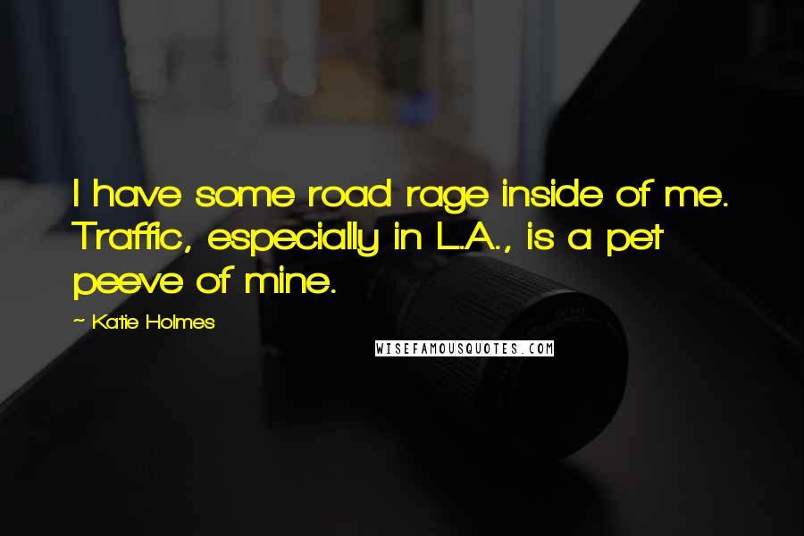Katie Holmes Quotes: I have some road rage inside of me. Traffic, especially in L.A., is a pet peeve of mine.