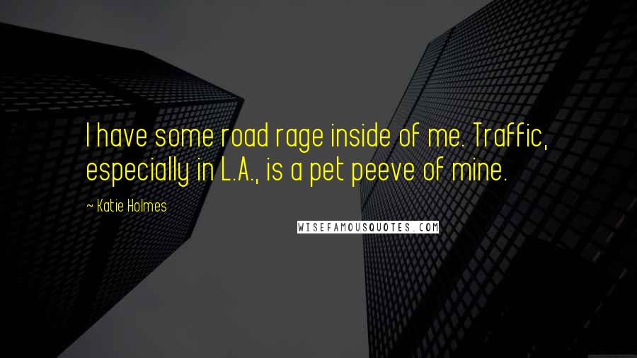 Katie Holmes Quotes: I have some road rage inside of me. Traffic, especially in L.A., is a pet peeve of mine.