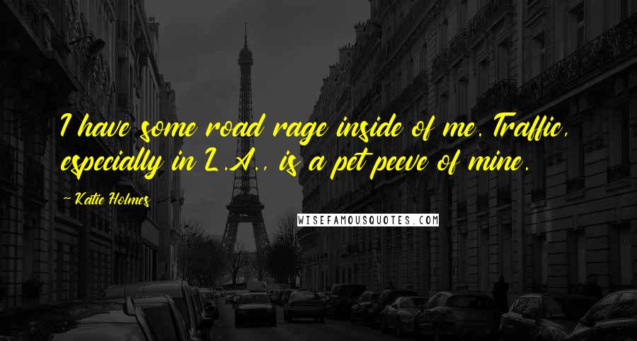 Katie Holmes Quotes: I have some road rage inside of me. Traffic, especially in L.A., is a pet peeve of mine.