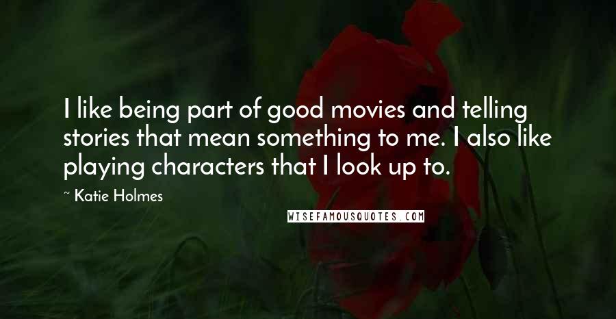 Katie Holmes Quotes: I like being part of good movies and telling stories that mean something to me. I also like playing characters that I look up to.