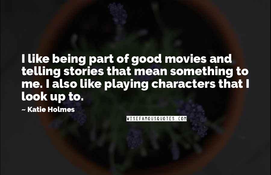 Katie Holmes Quotes: I like being part of good movies and telling stories that mean something to me. I also like playing characters that I look up to.