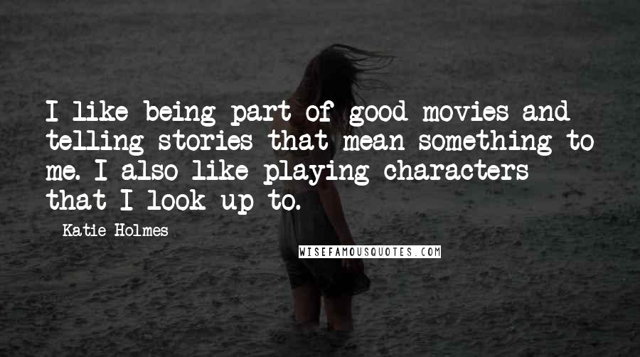 Katie Holmes Quotes: I like being part of good movies and telling stories that mean something to me. I also like playing characters that I look up to.