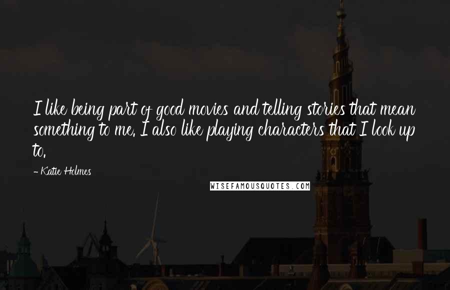 Katie Holmes Quotes: I like being part of good movies and telling stories that mean something to me. I also like playing characters that I look up to.