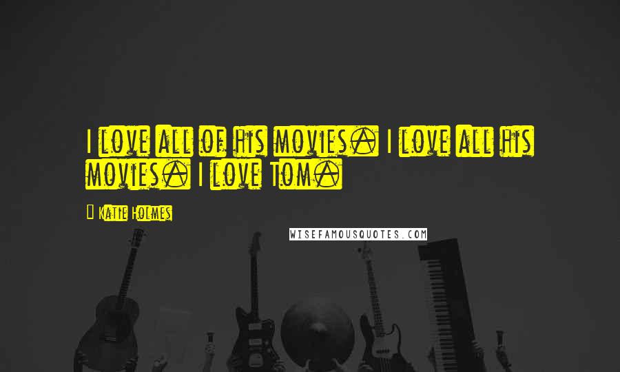 Katie Holmes Quotes: I love all of his movies. I love all his movies. I love Tom.