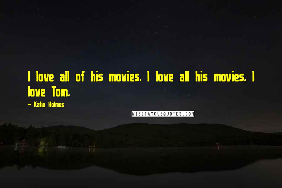 Katie Holmes Quotes: I love all of his movies. I love all his movies. I love Tom.