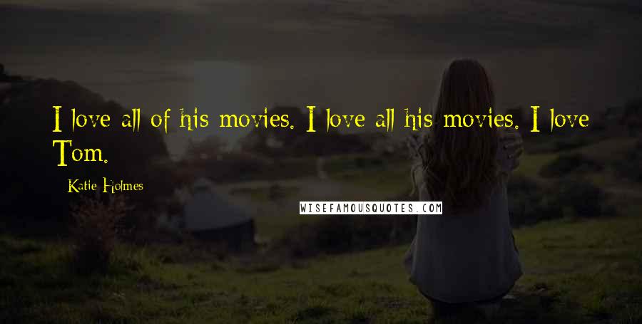 Katie Holmes Quotes: I love all of his movies. I love all his movies. I love Tom.