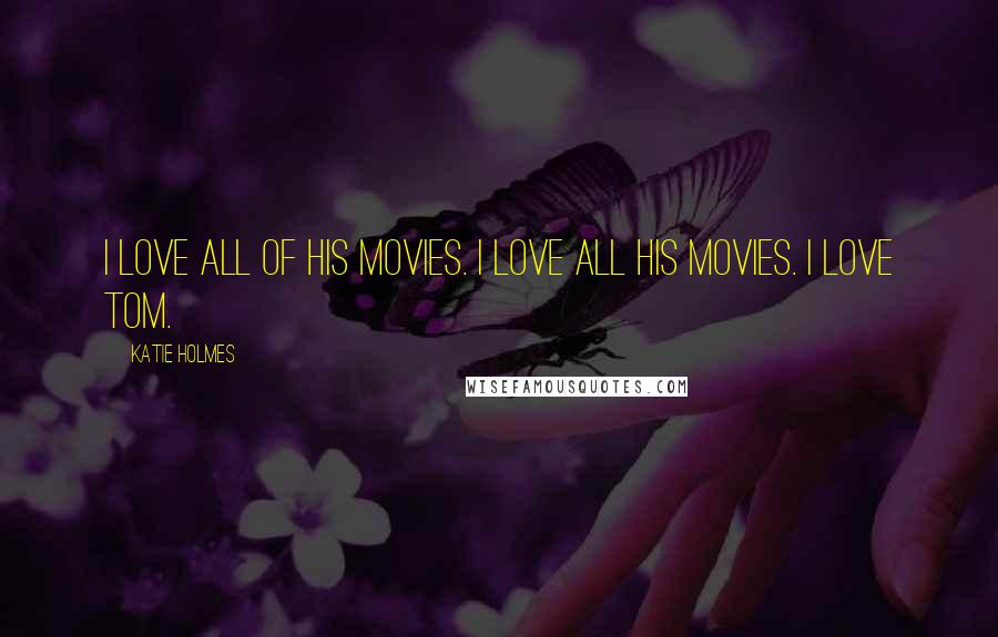 Katie Holmes Quotes: I love all of his movies. I love all his movies. I love Tom.