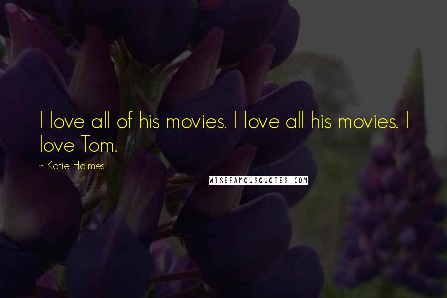 Katie Holmes Quotes: I love all of his movies. I love all his movies. I love Tom.