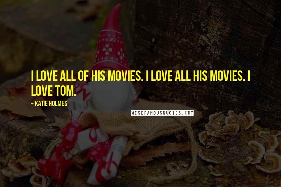 Katie Holmes Quotes: I love all of his movies. I love all his movies. I love Tom.