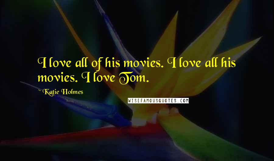 Katie Holmes Quotes: I love all of his movies. I love all his movies. I love Tom.