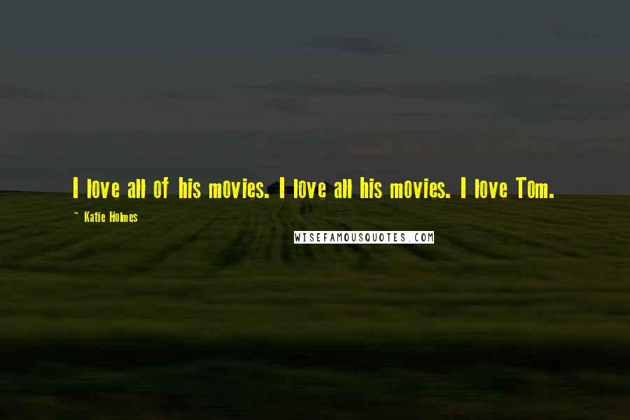 Katie Holmes Quotes: I love all of his movies. I love all his movies. I love Tom.