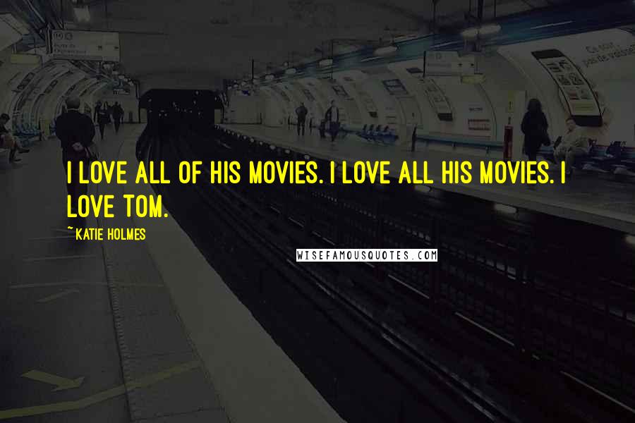 Katie Holmes Quotes: I love all of his movies. I love all his movies. I love Tom.