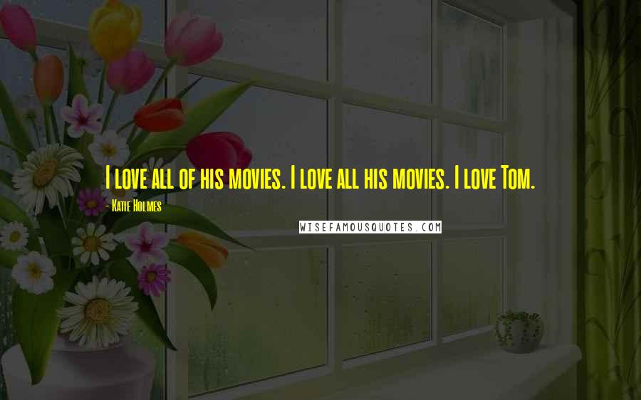 Katie Holmes Quotes: I love all of his movies. I love all his movies. I love Tom.